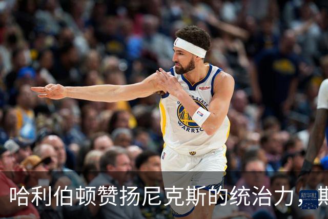 哈利伯顿赞扬尼克斯的统治力，期待再度交锋