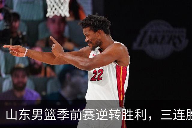 山东男篮季前赛逆转胜利，三连胜背后的问题不容忽视