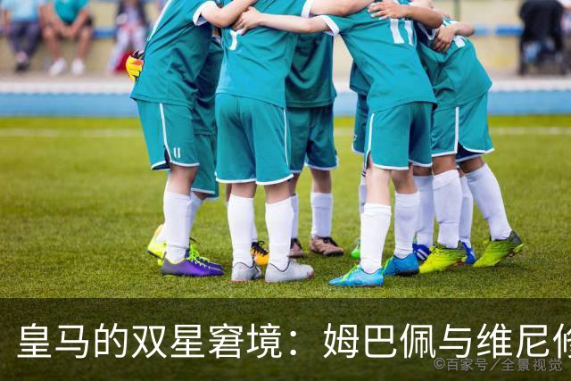皇马的双星窘境：姆巴佩与维尼修斯之间的抉择